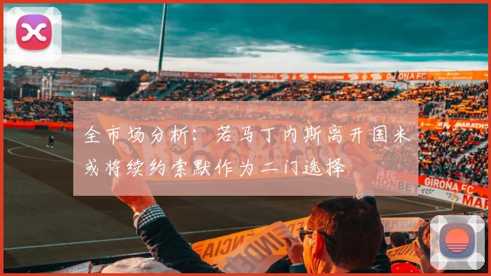 全市场分析：若马丁内斯离开国米或将续约索默作为二门选择