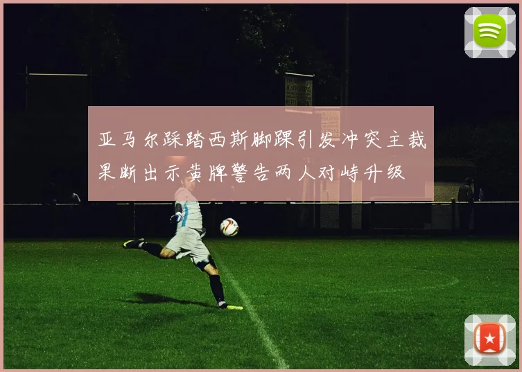 亚马尔踩踏西斯脚踝引发冲突主裁果断出示黄牌警告两人对峙升级