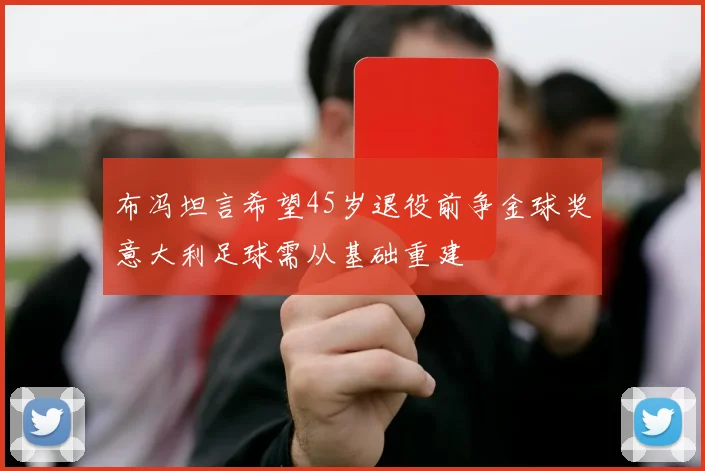 布冯坦言希望45岁退役前争金球奖意大利足球需从基础重建