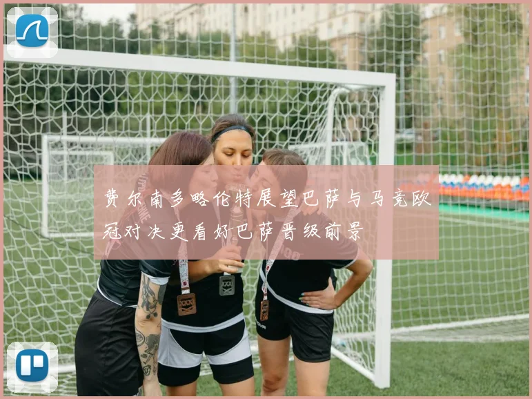 费尔南多略伦特展望巴萨与马竞欧冠对决更看好巴萨晋级前景